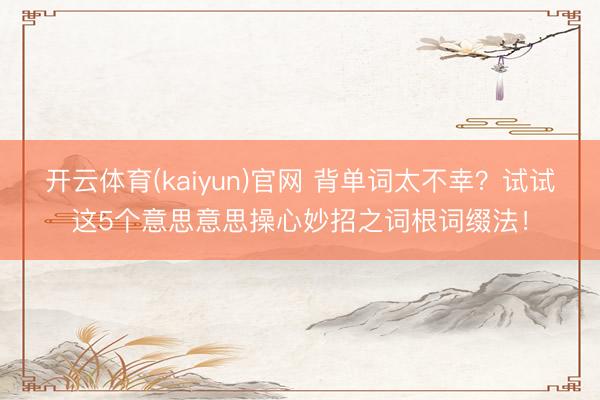 开云体育(kaiyun)官网 背单词太不幸？试试这5个意思意思操心妙招之词根词缀法！