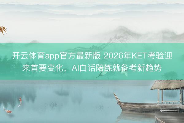开云体育app官方最新版 2026年KET考验迎来首要变化，AI白话陪练就备考新趋势