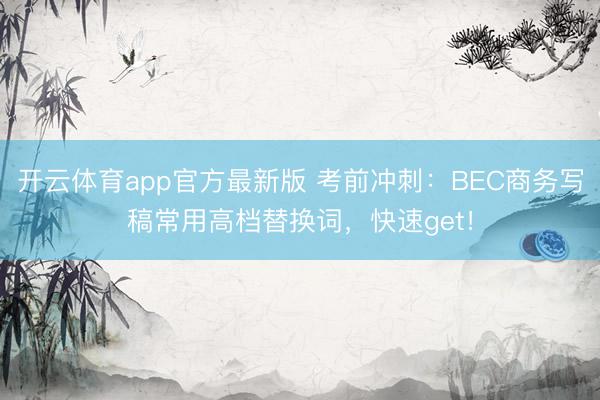 开云体育app官方最新版 考前冲刺：BEC商务写稿常用高档替换词，快速get！
