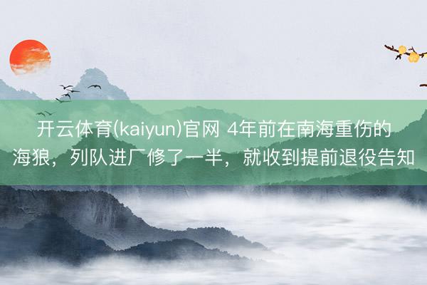 开云体育(kaiyun)官网 4年前在南海重伤的海狼，列队进厂修了一半，就收到提前退役告知