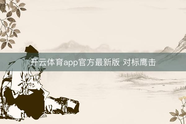 开云体育app官方最新版 对标鹰击