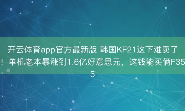 开云体育app官方最新版 韩国KF21这下难卖了！单机老本暴涨到1.6亿好意思元，这钱能买俩F35