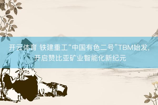 开云体育 铁建重工“中国有色二号”TBM始发, 开启赞比亚矿业智能化新纪元