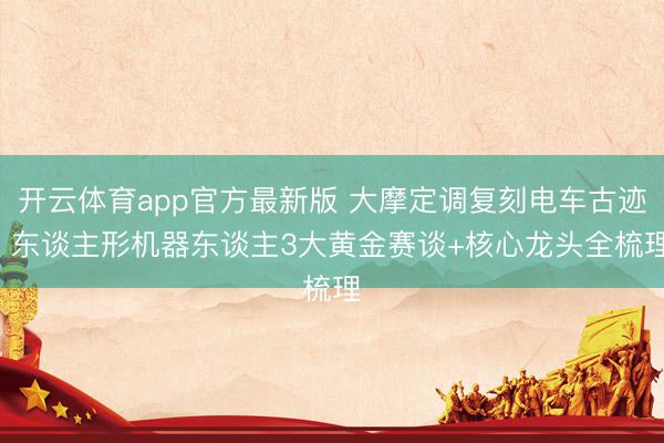 开云体育app官方最新版 大摩定调复刻电车古迹! 东谈主形机器东谈主3大黄金赛谈+核心龙头全梳理