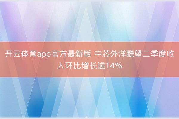 开云体育app官方最新版 中芯外洋瞻望二季度收入环比增长逾14%