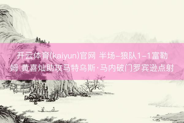 开云体育(kaiyun)官网 半场-狼队1-1富勒姆 黄喜灿助攻马特乌斯·马内破门罗宾逊点射