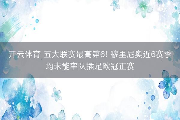 开云体育 五大联赛最高第6! 穆里尼奥近6赛季均未能率队插足欧冠正赛