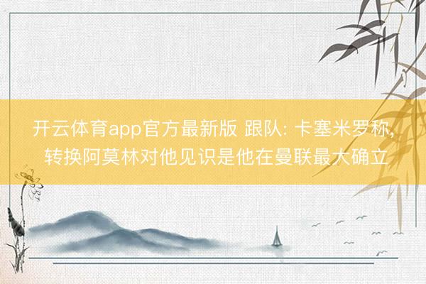 开云体育app官方最新版 跟队: 卡塞米罗称， 转换阿莫林对他见识是他在曼联最大确立