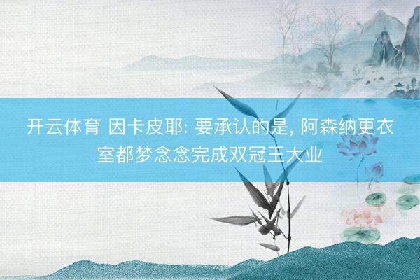 开云体育 因卡皮耶: 要承认的是, 阿森纳更衣室都梦念念完成双冠王大业