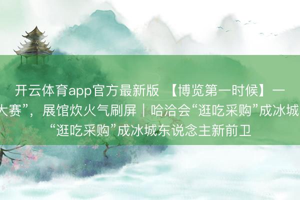开云体育app官方最新版 【博览第一时候】一又友圈变“晒货大赛”，展馆炊火气刷屏｜哈洽会“逛吃采购”成冰城东说念主新前卫