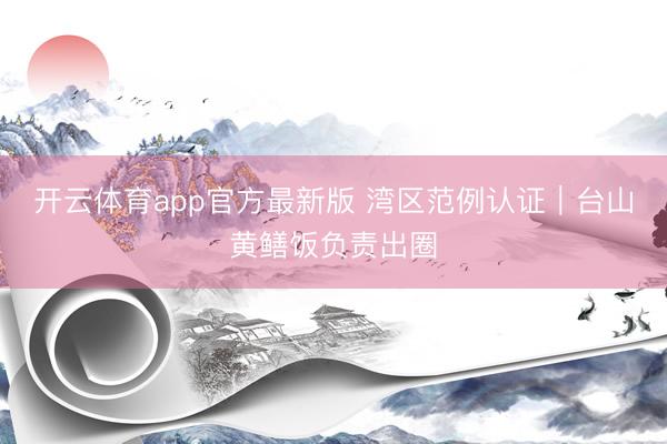 开云体育app官方最新版 湾区范例认证｜台山黄鳝饭负责出圈