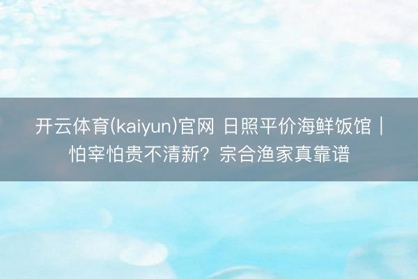 开云体育(kaiyun)官网 日照平价海鲜饭馆｜怕宰怕贵不清新？宗合渔家真靠谱