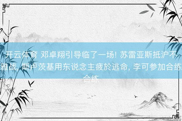 开云体育 邓卓翔引导临了一场! 苏雷亚斯抵沪不雅战, 斯卢茨基用东说念主疲於逃命, 李可参加合练