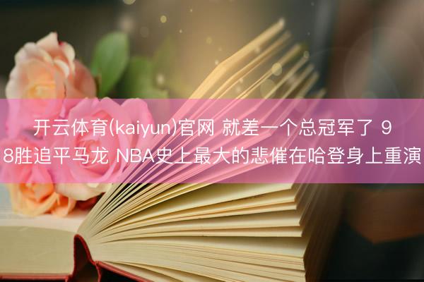 开云体育(kaiyun)官网 就差一个总冠军了 98胜追平马龙 NBA史上最大的悲催在哈登身上重演