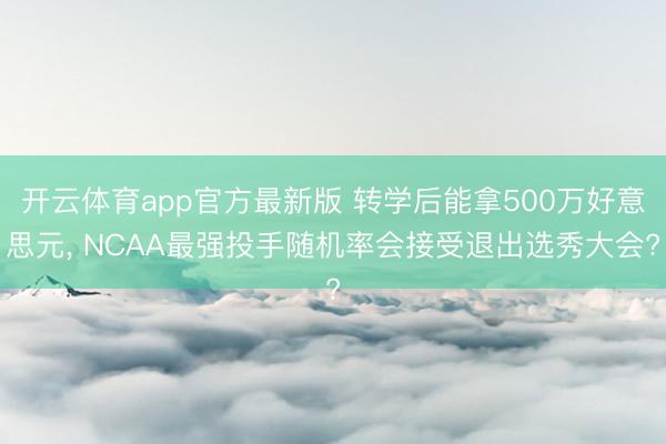 开云体育app官方最新版 转学后能拿500万好意思元, NCAA最强投手随机率会接受退出选秀大会?
