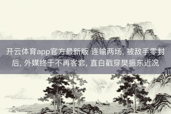 开云体育app官方最新版 连输两场， 被敌手零封后， 外媒终于不再客套， 直白戳穿樊振东近况
