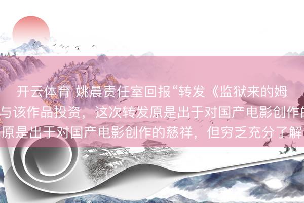 开云体育 姚晨责任室回报“转发《监狱来的姆妈》”：姚晨女士未参与该作品投资，这次转发原是出于对国产电影创作的慈祥，但穷乏充分了解