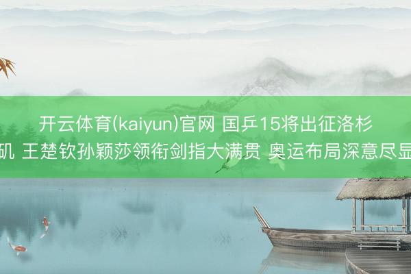 开云体育(kaiyun)官网 国乒15将出征洛杉矶 王楚钦孙颖莎领衔剑指大满贯 奥运布局深意尽显