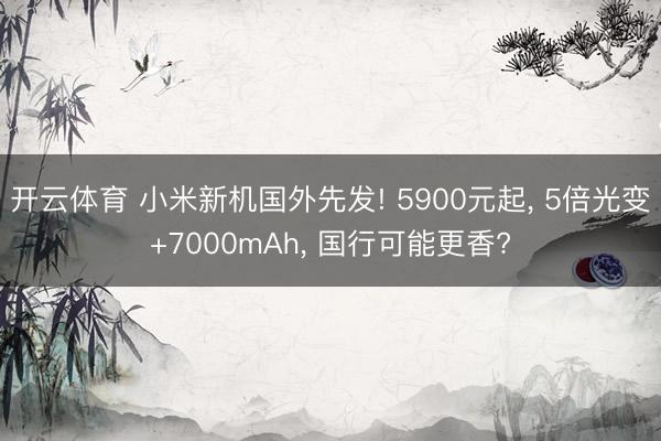 开云体育 小米新机国外先发! 5900元起， 5倍光变+7000mAh， 国行可能更香?