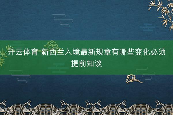 开云体育 新西兰入境最新规章有哪些变化必须提前知谈