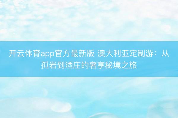 开云体育app官方最新版 澳大利亚定制游：从孤岩到酒庄的奢享秘境之旅