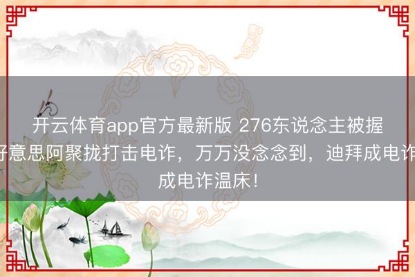 开云体育app官方最新版 276东说念主被握！中好意思阿聚拢打击电诈，万万没念念到，迪拜成电诈温床！