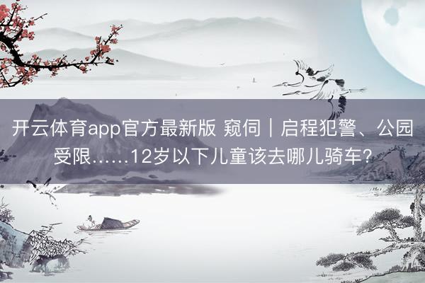 开云体育app官方最新版 窥伺｜启程犯警、公园受限……12岁以下儿童该去哪儿骑车？