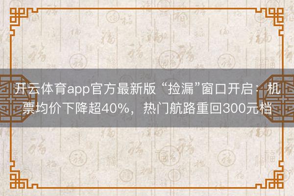 开云体育app官方最新版 “捡漏”窗口开启：机票均价下降超40%，热门航路重回300元档