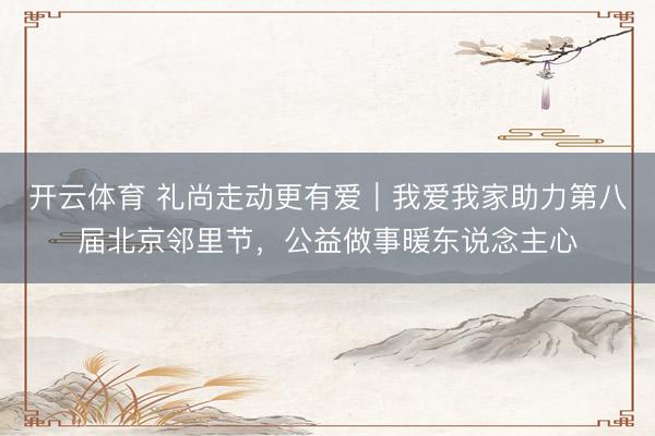 开云体育 礼尚走动更有爱｜我爱我家助力第八届北京邻里节，公益做事暖东说念主心