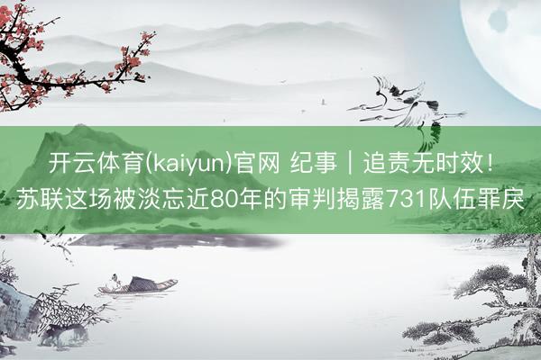 开云体育(kaiyun)官网 纪事｜追责无时效！苏联这场被淡忘近80年的审判揭露731队伍罪戾