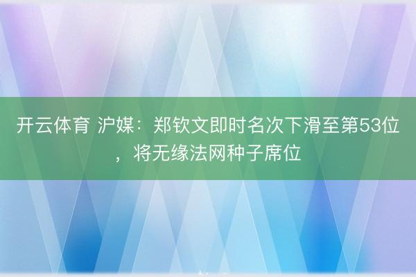 开云体育 沪媒：郑钦文即时名次下滑至第53位，将无缘法网种子席位