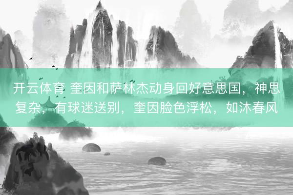 开云体育 奎因和萨林杰动身回好意思国,神思复杂,有球迷送别,奎因脸色浮松,如沐春风