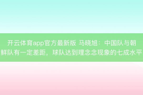 开云体育app官方最新版 马晓旭：中国队与朝鲜队有一定差距，球队达到理念念现象的七成水平