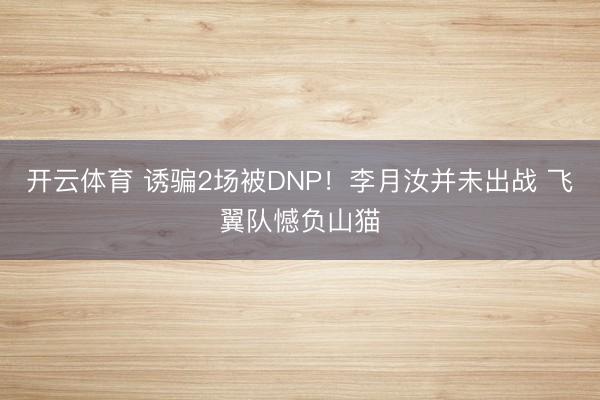 开云体育 诱骗2场被DNP！李月汝并未出战 飞翼队憾负山猫