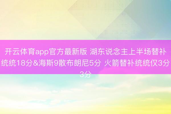 开云体育app官方最新版 湖东说念主上半场替补统统18分&海斯9散布朗尼5分 火箭替补统统仅3分