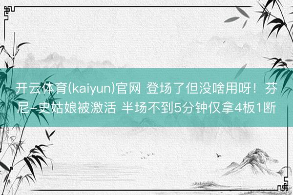 开云体育(kaiyun)官网 登场了但没啥用呀！芬尼-史姑娘被激活 半场不到5分钟仅拿4板1断