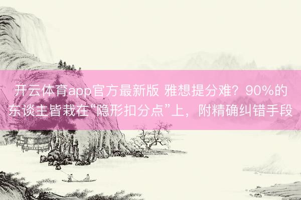 开云体育app官方最新版 雅想提分难？90%的东谈主皆栽在“隐形扣分点”上，附精确纠错手段