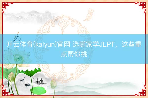 开云体育(kaiyun)官网 选哪家学JLPT,这些重点帮你挑