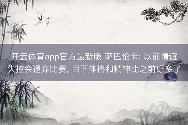 开云体育app官方最新版 萨巴伦卡: 以前情谊失控会遗弃比赛， 目下体格和精神比之前好多了