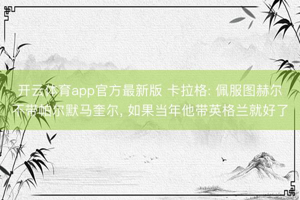 开云体育app官方最新版 卡拉格: 佩服图赫尔不带帕尔默马奎尔， 如果当年他带英格兰就好了