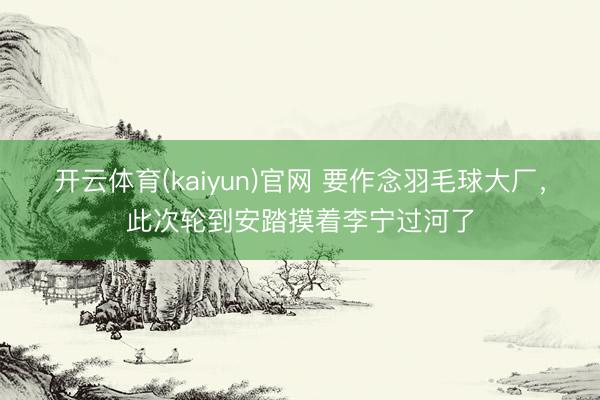 开云体育(kaiyun)官网 要作念羽毛球大厂，此次轮到安踏摸着李宁过河了