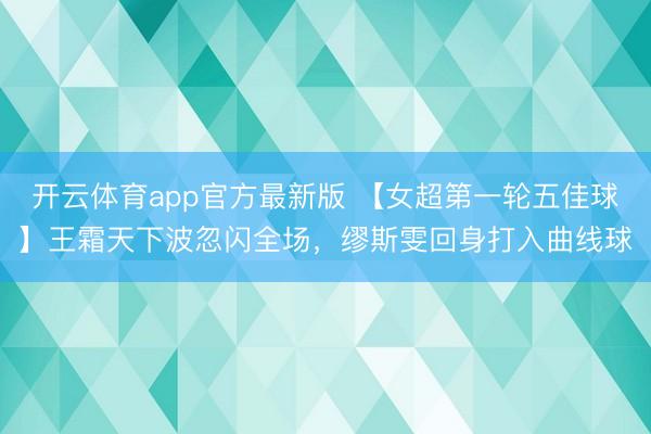 开云体育app官方最新版 【女超第一轮五佳球】王霜天下波忽闪全场，缪斯雯回身打入曲线球