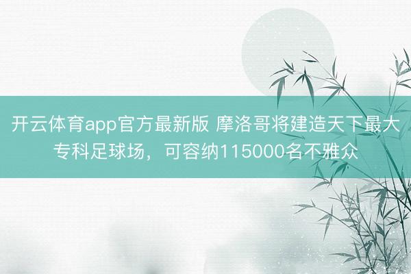 开云体育app官方最新版 摩洛哥将建造天下最大专科足球场,可容纳115000名不雅众