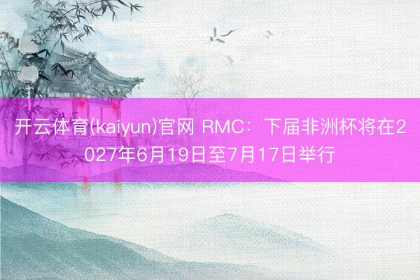 开云体育(kaiyun)官网 RMC：下届非洲杯将在2027年6月19日至7月17日举行