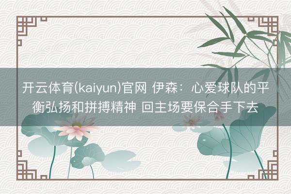 开云体育(kaiyun)官网 伊森：心爱球队的平衡弘扬和拼搏精神 回主场要保合手下去