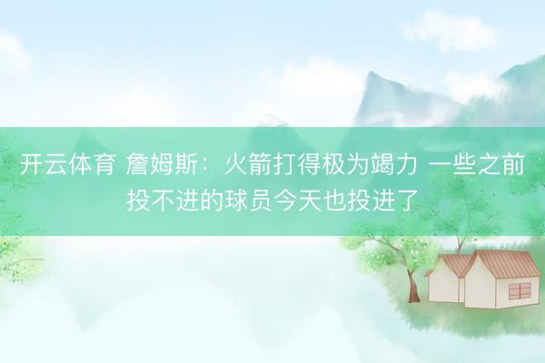 开云体育 詹姆斯：火箭打得极为竭力 一些之前投不进的球员今天也投进了