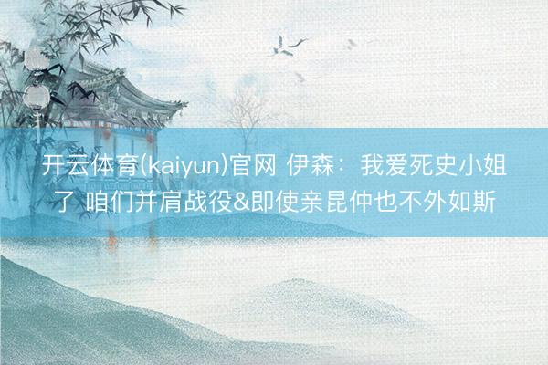 开云体育(kaiyun)官网 伊森：我爱死史小姐了 咱们并肩战役&即使亲昆仲也不外如斯