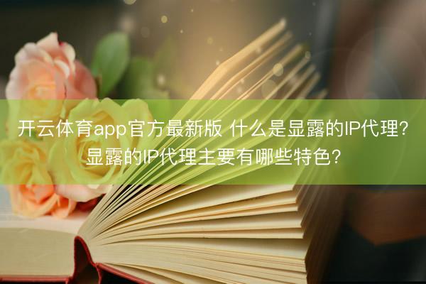 开云体育app官方最新版 什么是显露的IP代理？显露的IP代理主要有哪些特色？