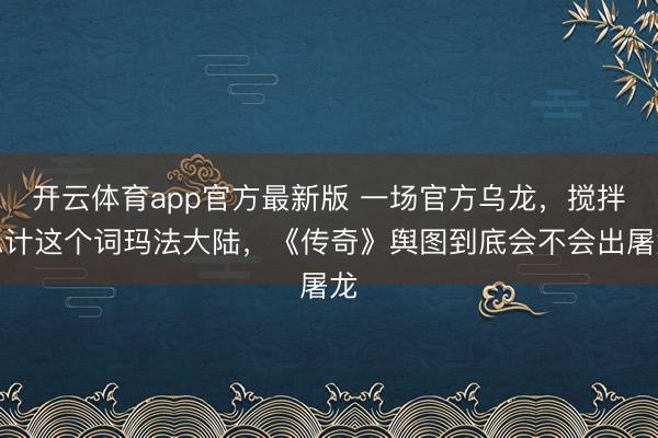开云体育app官方最新版 一场官方乌龙，搅拌总计这个词玛法大陆，《传奇》舆图到底会不会出屠龙