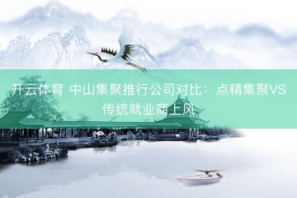 开云体育 中山集聚推行公司对比：点精集聚VS传统就业商上风